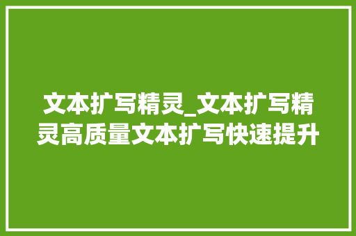 文本扩写精灵_文本扩写精灵高质量文本扩写快速提升写作效率