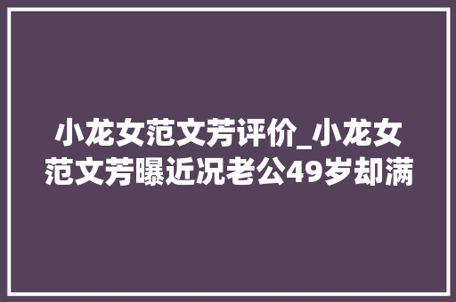 小龙女范文芳评价_小龙女范文芳曝近况老公49岁却满头白发父子同框像祖孙