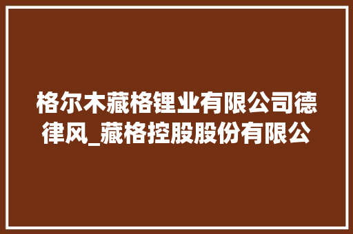 格尔木藏格锂业有限公司德律风_藏格控股股份有限公司关于深圳证券交易所关注函回答的通知书记