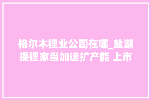 格尔木锂业公司在哪_盐湖提锂家当加速扩产能 上市公司纷纷涌入西部地区找锂