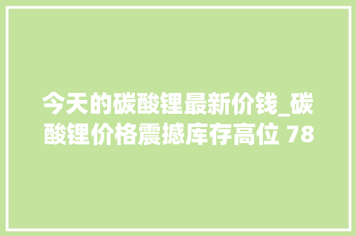 今天的碳酸锂最新价钱_碳酸锂价格震撼库存高位 78 万区间