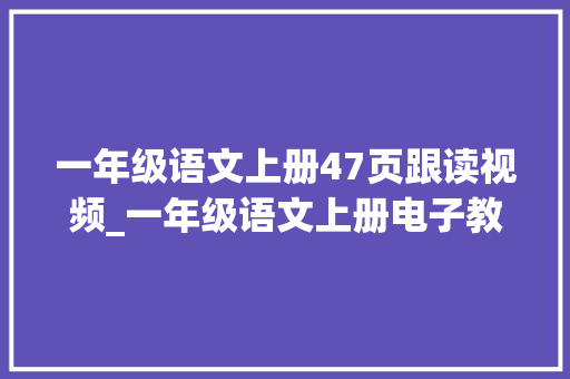 一年级语文上册47页跟读视频_一年级语文上册电子教材 简历范文