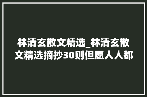 林清玄散文精选_林清玄散文精选摘抄30则但愿人人都有阳光的伞来抵挡生命的风雨