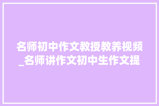 名师初中作文教授教养视频_名师讲作文初中生作文提分第二步