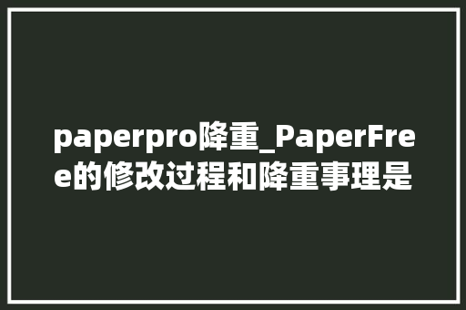 paperpro降重_PaperFree的修改过程和降重事理是若何的