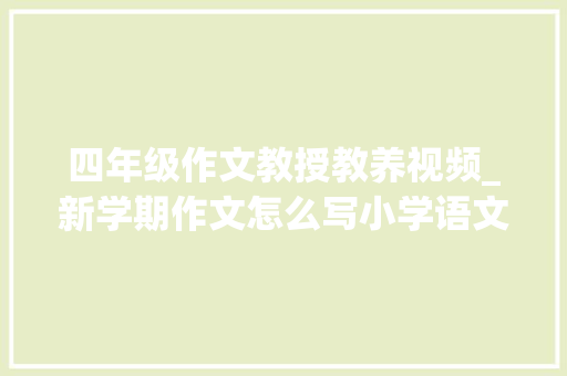 四年级作文教授教养视频_新学期作文怎么写小学语文四年级上册习作4传授教化解读