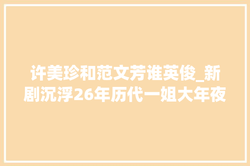 许美珍和范文芳谁英俊_新剧沉浮26年历代一姐大年夜盘点有人出道就封后有人4次登巅峰