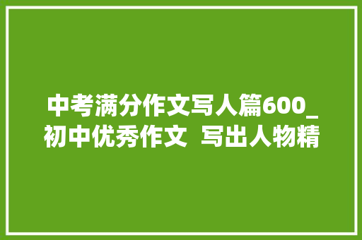 中考满分作文写人篇600_初中优秀作文  写出人物精气神范文这样的人让我___12篇 致辞范文