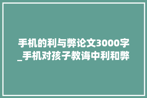 手机的利与弊论文3000字_手机对孩子教诲中利和弊 学术范文