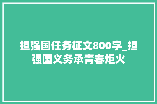 担强国任务征文800字_担强国义务承青春炬火 求职信范文