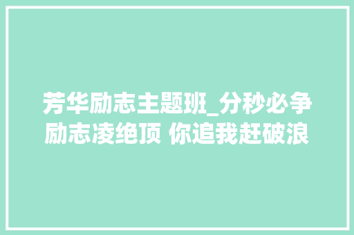 芳华励志主题班_分秒必争励志凌绝顶 你追我赶破浪展雄风渭南中学八年级地生中考冲刺动员主题班会