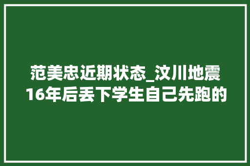 范美忠近期状态_汶川地震16年后丢下学生自己先跑的师长教师范美忠如今过得怎么样