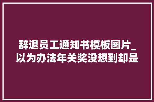 辞退员工通知书模板图片_以为办法年关奖没想到却是辞退通知书原因曝光引热议