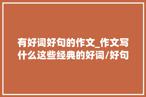 有好词好句的作文_作文写什么这些经典的好词/好句/好段集锦值得收藏