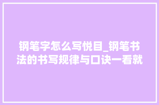 钢笔字怎么写悦目_钢笔书法的书写规律与口诀一看就懂 学术范文