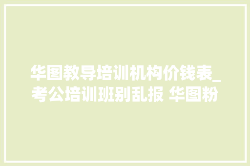 华图教导培训机构价钱表_考公培训班别乱报 华图粉笔等被投诉退款难