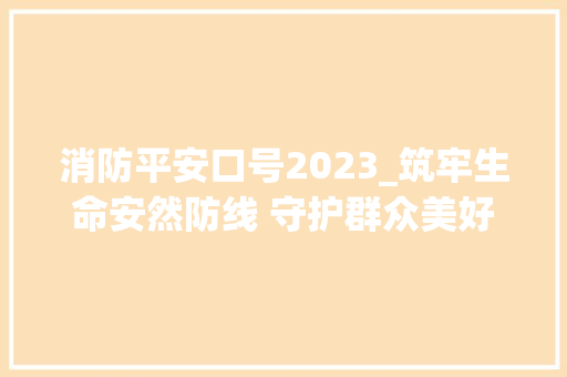 消防平安口号2023_筑牢生命安然防线 守护群众美好生活