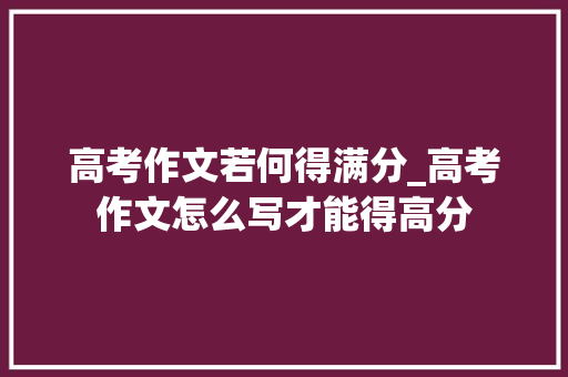 高考作文若何得满分_高考作文怎么写才能得高分