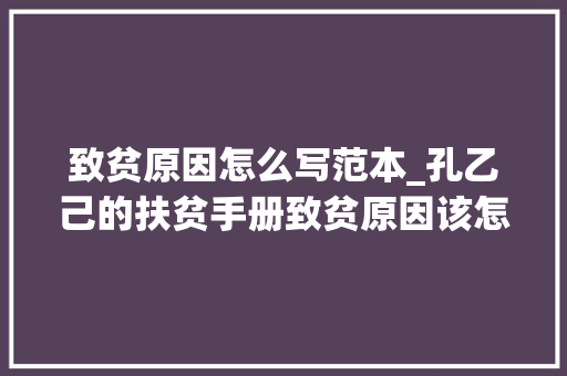 致贫原因怎么写范本_孔乙己的扶贫手册致贫原因该怎么填若何进行精准扶贫