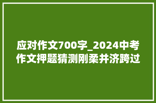 应对作文700字_2024中考作文押题猜测刚柔并济跨过挫折700字范文