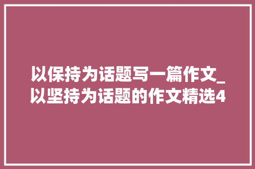 以保持为话题写一篇作文_以坚持为话题的作文精选49篇 工作总结范文