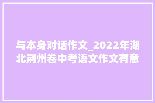 与本身对话作文_2022年湖北荆州卷中考语文作文有意思的对话范文四篇 综述范文