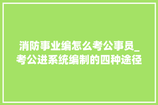 消防事业编怎么考公事员_考公进系统编制的四种途径你知道吗早理解早上岸