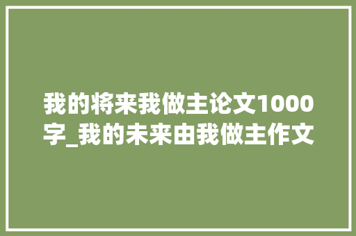 我的将来我做主论文1000字_我的未来由我做主作文精选4篇