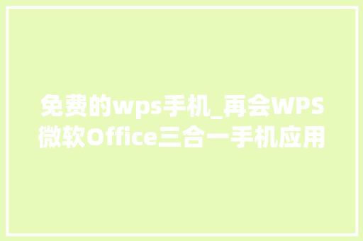 免费的wps手机_再会WPS微软Office三合一手机应用宣告免费清爽无广告