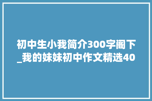 初中生小我简介300字阁下_我的妹妹初中作文精选40篇