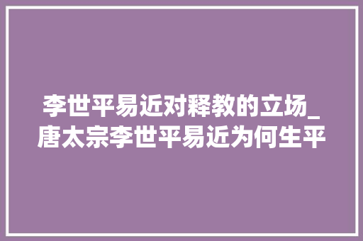 李世平易近对释教的立场_唐太宗李世平易近为何生平对佛家不感兴趣佛家领军人站错了队是关键