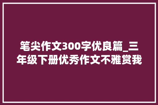 笔尖作文300字优良篇_三年级下册优秀作文不雅赏我的植物同伙可爱的害羞草 综述范文