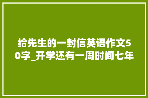 给先生的一封信英语作文50字_开学还有一周时间七年级英语师长教师写给七升八的学生的一封信