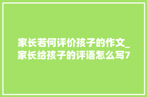 家长若何评价孩子的作文_家长给孩子的评语怎么写7个技巧助你轻松搞定附优秀范例