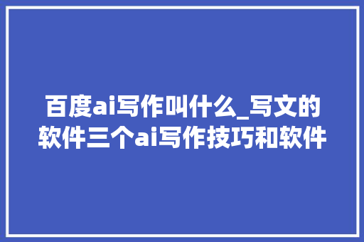 百度ai写作叫什么_写文的软件三个ai写作技巧和软件分享啦