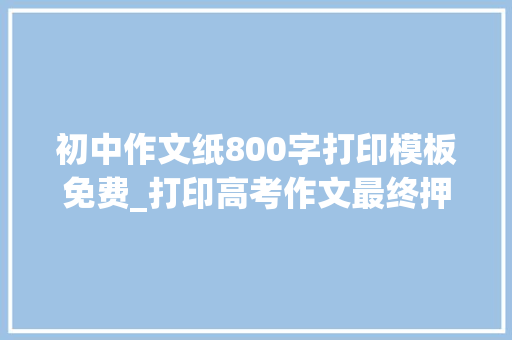 初中作文纸800字打印模板免费_打印高考作文最终押题最喜好清华校训自强不息厚德载物