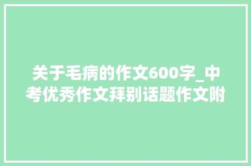 关于毛病的作文600字_中考优秀作文拜别话题作文附范文8篇