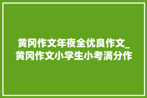 黄冈作文年夜全优良作文_黄冈作文小学生小考满分作文大年夜全语句段落摘抄