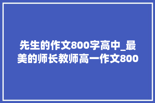 先生的作文800字高中_最美的师长教师高一作文800字 论文范文