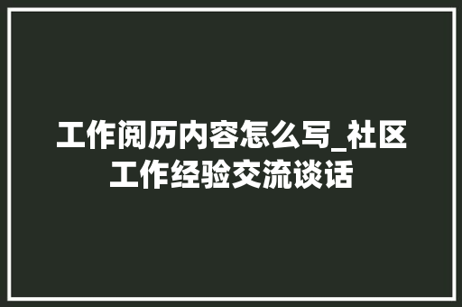 工作阅历内容怎么写_社区工作经验交流谈话 简历范文