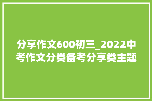 分享作文600初三_2022中考作文分类备考分享类主题范文3篇