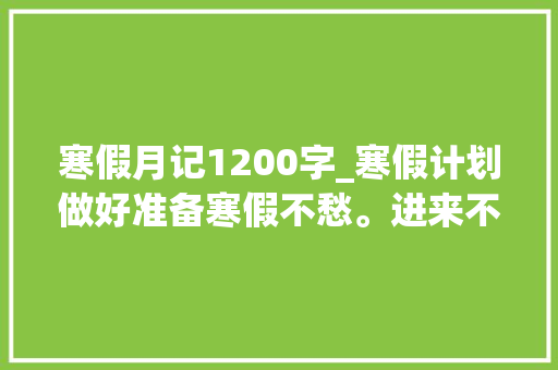 寒假月记1200字_寒假计划做好准备寒假不愁。进来不雅观摩一下北京孩子的假期 申请书范文