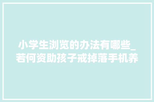 小学生浏览的办法有哪些_若何资助孩子戒掉落手机养成阅读的好习惯 商务邮件范文