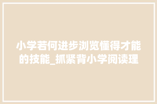 小学若何进步浏览懂得才能的技能_抓紧背小学阅读理解公式大年夜全期中期末比考掌握 生活范文