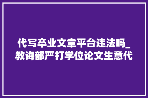 代写卒业文章平台违法吗_教诲部严打学位论文生意代写行为介入学生解雇学籍