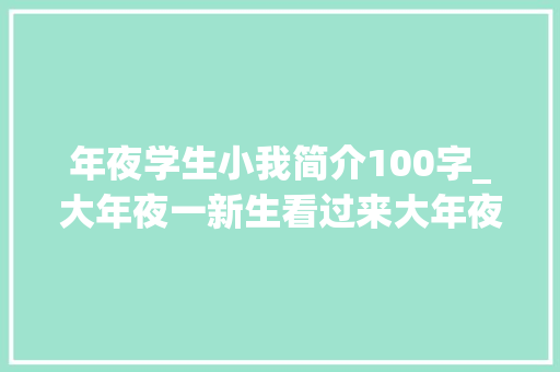 年夜学生小我简介100字_大年夜一新生看过来大年夜一新生开学的毛遂自荐来了 书信范文