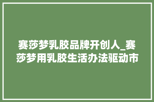 赛莎梦乳胶品牌开创人_赛莎梦用乳胶生活办法驱动市场成长