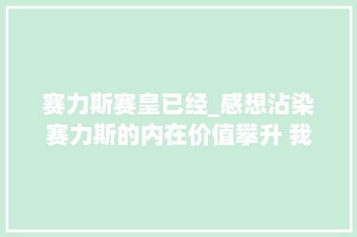 赛力斯赛皇已经_感想沾染赛力斯的内在价值攀升 我算今日感想沾染到了在打盘最 综述范文