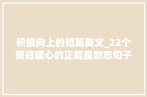 积极向上的短篇美文_22个简短暖心的正能量励志句子像光一样积极向上越读越优秀