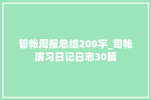 管帐周报总结200字_司帐演习日记日志30篇